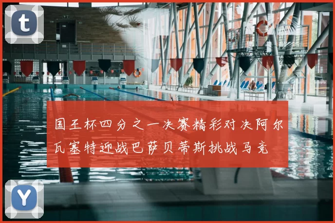 国王杯四分之一决赛精彩对决阿尔瓦塞特迎战巴萨贝蒂斯挑战马竞