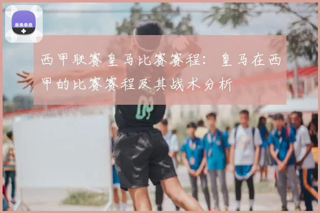 西甲联赛皇马比赛赛程：皇马在西甲的比赛赛程及其战术分析