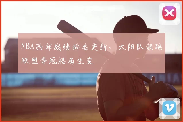 NBA西部战绩排名更新，太阳队领跑联盟争冠格局生变