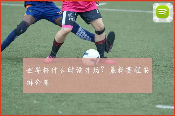 世界杯什么时候开始？最新赛程安排公布