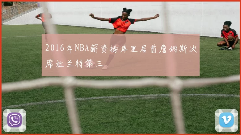 2016年NBA薪资榜库里居首詹姆斯次席杜兰特第三