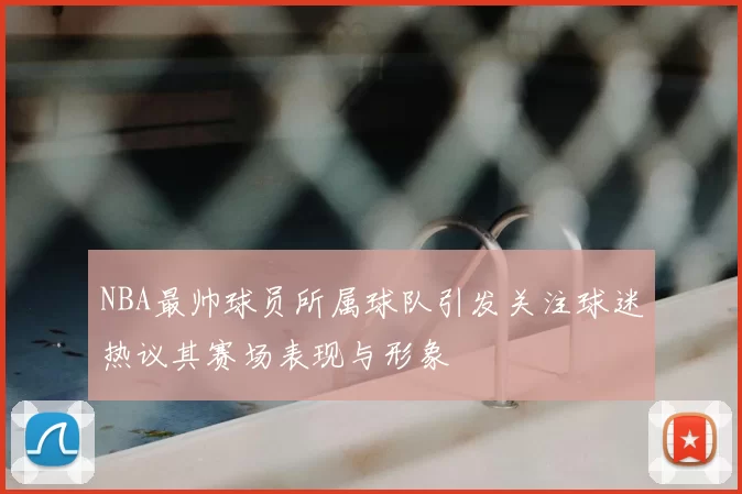 NBA最帅球员所属球队引发关注球迷热议其赛场表现与形象