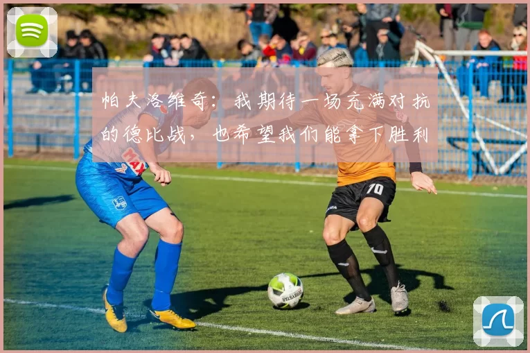帕夫洛维奇：我期待一场充满对抗的德比战，也希望我们能拿下胜利