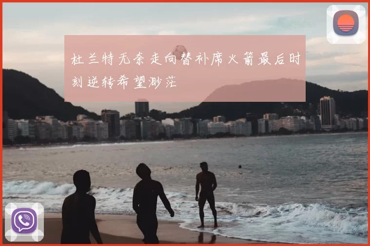 杜兰特无奈走向替补席火箭最后时刻逆转希望渺茫