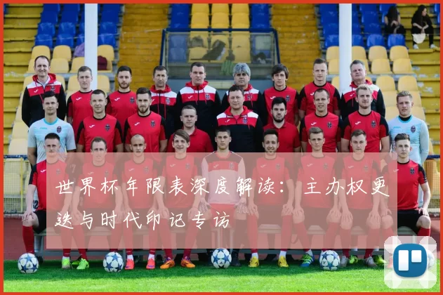 世界杯年限表深度解读:主办权更迭与时代印记专访