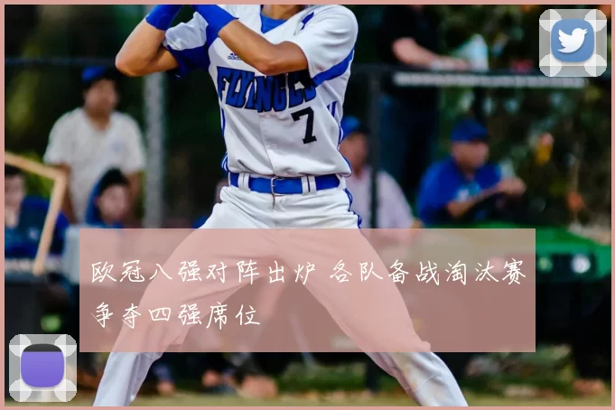 欧冠八强对阵出炉 各队备战淘汰赛争夺四强席位