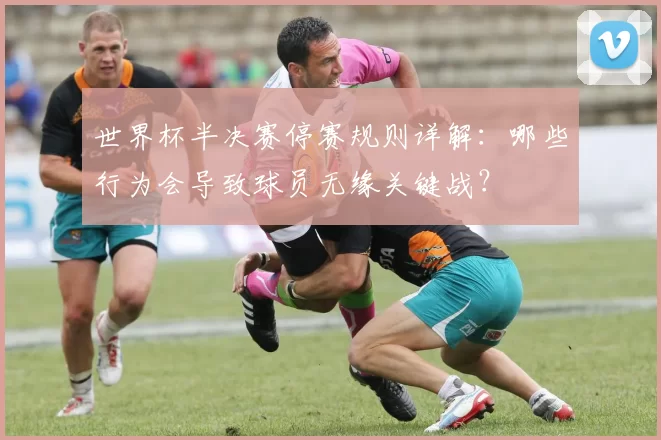 世界杯半决赛停赛规则详解：哪些行为会导致球员无缘关键战？
