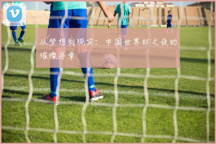 从梦想到现实:中国世界杯之夜的璀璨序章