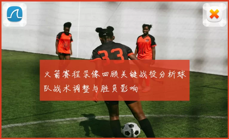火箭赛程录像回顾关键战役分析球队战术调整与胜负影响