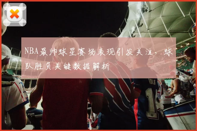 NBA最帅球星赛场表现引发关注,球队胜负关键数据解析