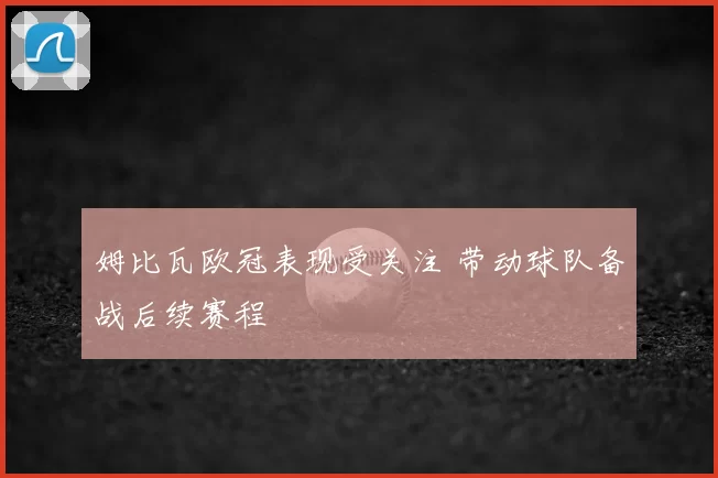 姆比瓦欧冠表现受关注 带动球队备战后续赛程