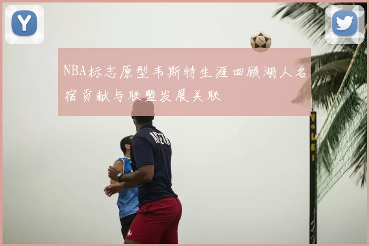 NBA标志原型韦斯特生涯回顾湖人名宿贡献与联盟发展关联