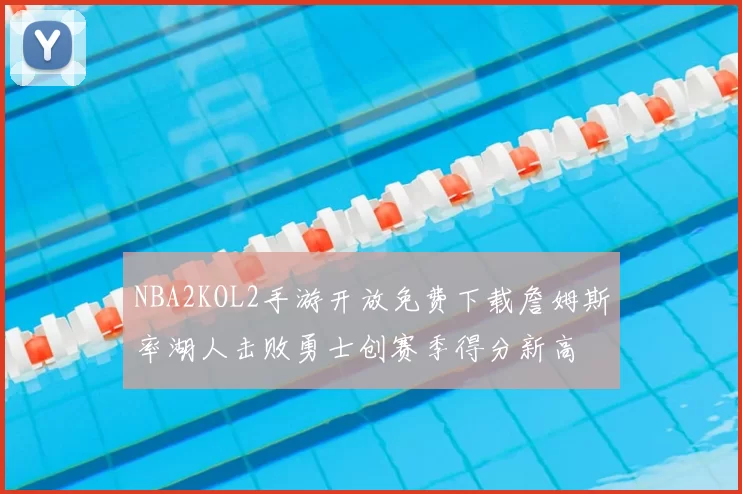 NBA2KOL2手游开放免费下载詹姆斯率湖人击败勇士创赛季得分新高