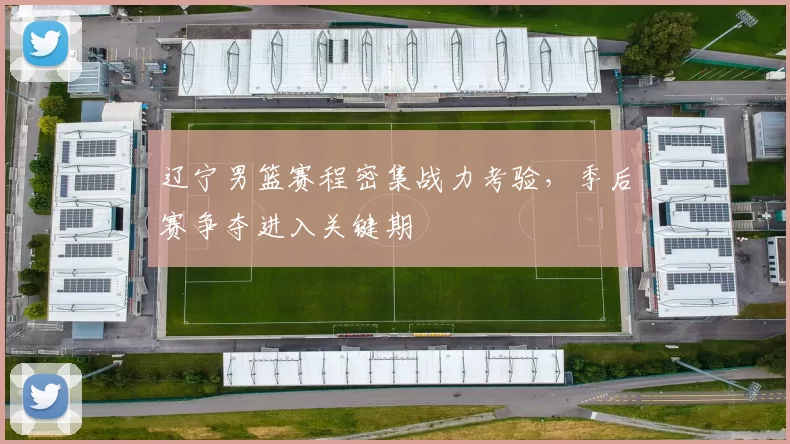 辽宁男篮赛程密集战力考验，季后赛争夺进入关键期