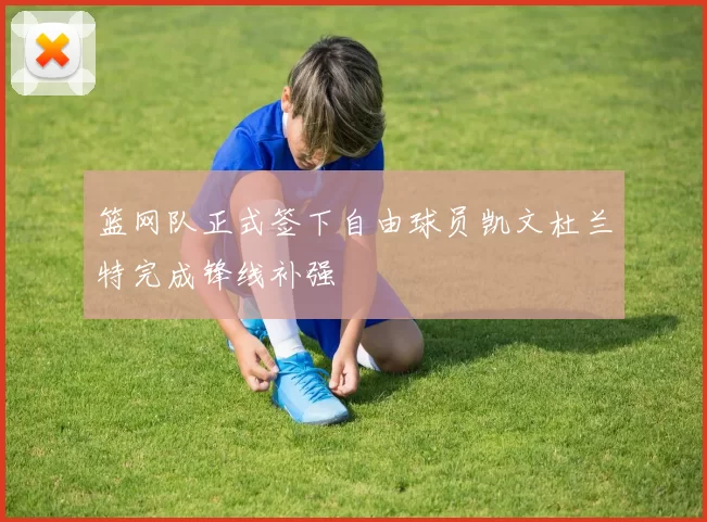 篮网队正式签下自由球员凯文杜兰特完成锋线补强