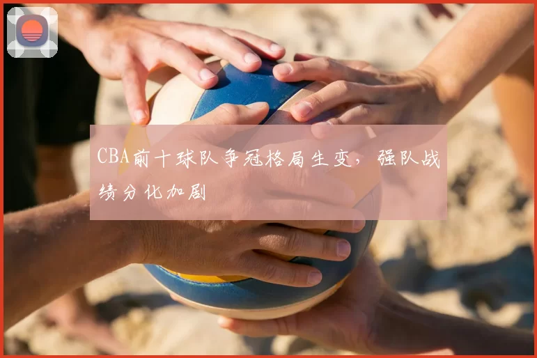 CBA前十球队争冠格局生变，强队战绩分化加剧