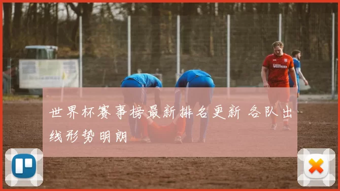 世界杯赛事榜最新排名更新 各队出线形势明朗