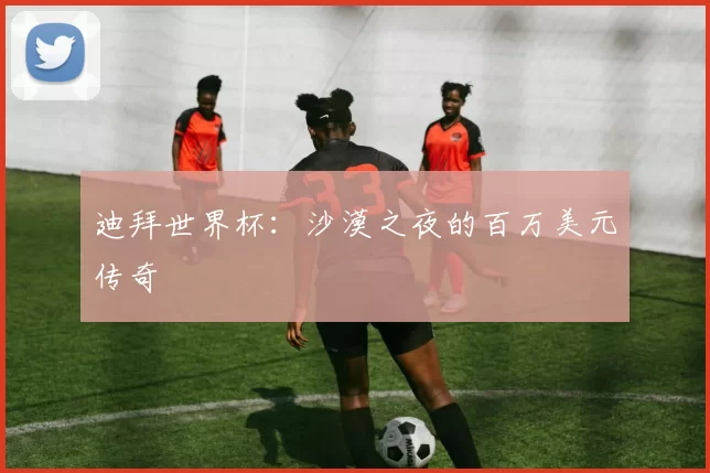 迪拜世界杯：沙漠之夜的百万美元传奇