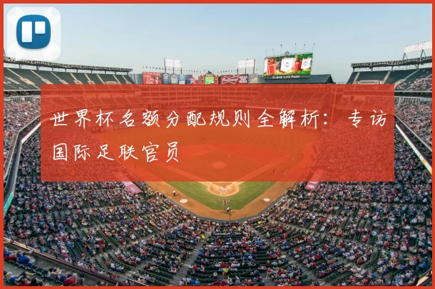 世界杯名额分配规则全解析：专访国际足联官员
