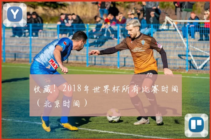 收藏!2018年世界杯所有比赛时间(北京时间)