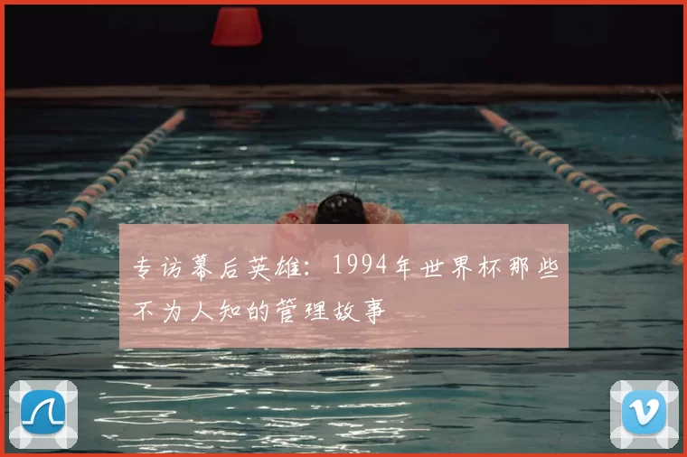 专访幕后英雄:1994年世界杯那些不为人知的管理故事