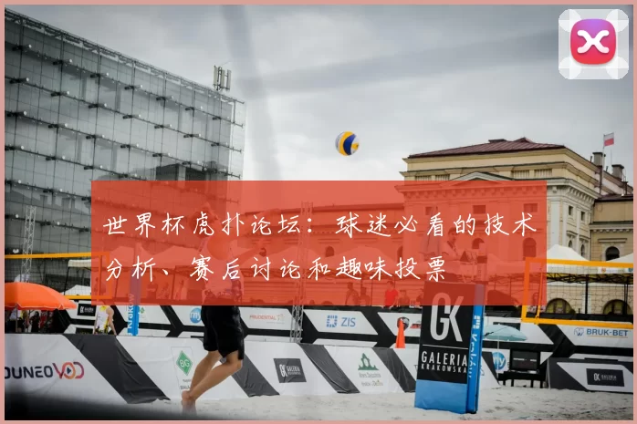 世界杯虎扑论坛:球迷必看的技术分析、赛后讨论和趣味投票