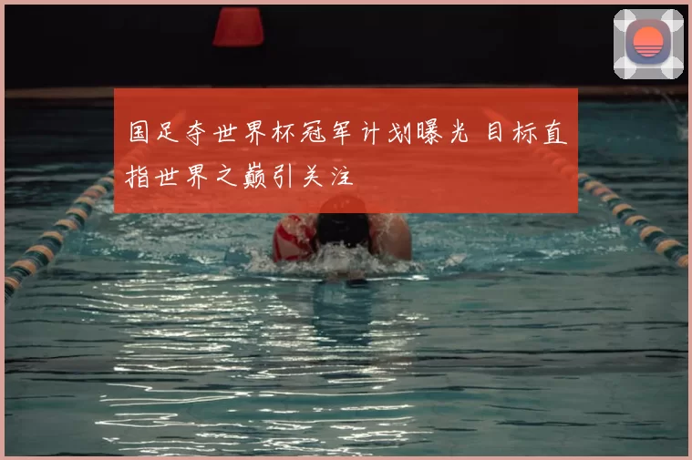 国足夺世界杯冠军计划曝光 目标直指世界之巅引关注