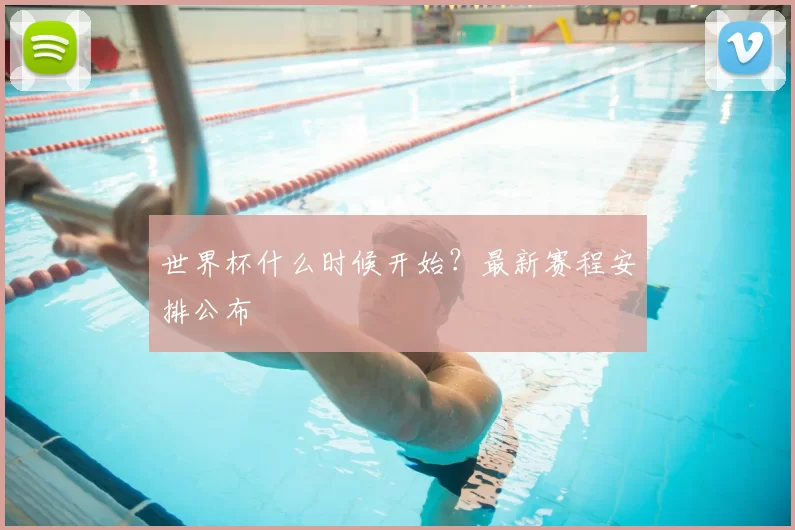 世界杯什么时候开始？最新赛程安排公布
