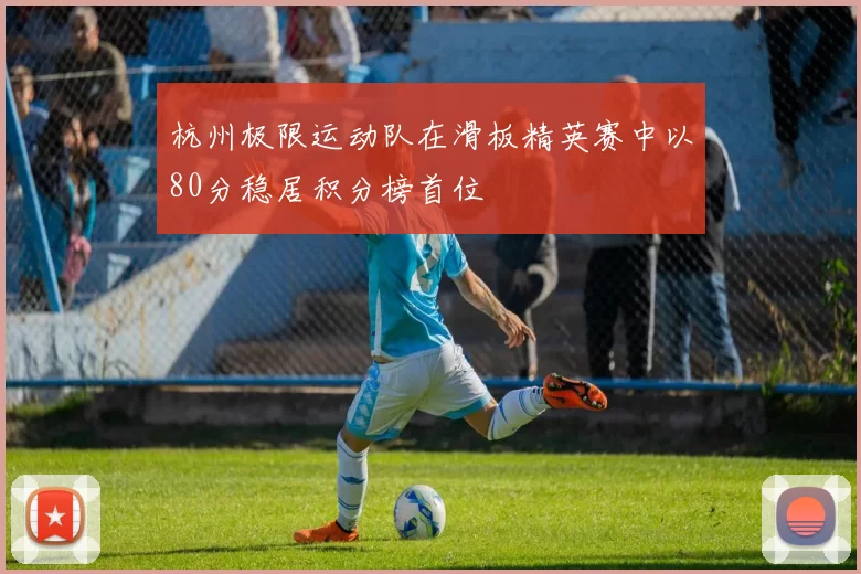 杭州极限运动队在滑板精英赛中以80分稳居积分榜首位