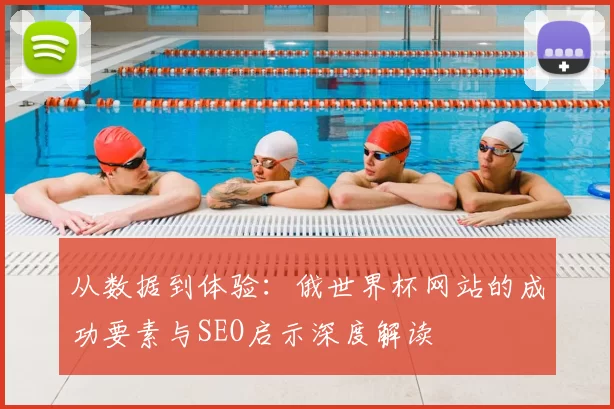 从数据到体验:俄世界杯网站的成功要素与SEO启示深度解读