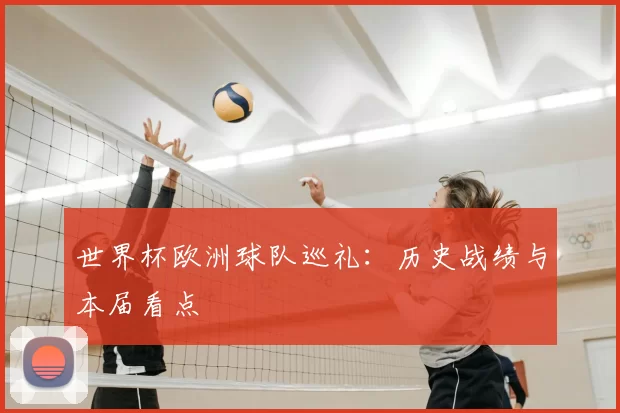 世界杯欧洲球队巡礼:历史战绩与本届看点