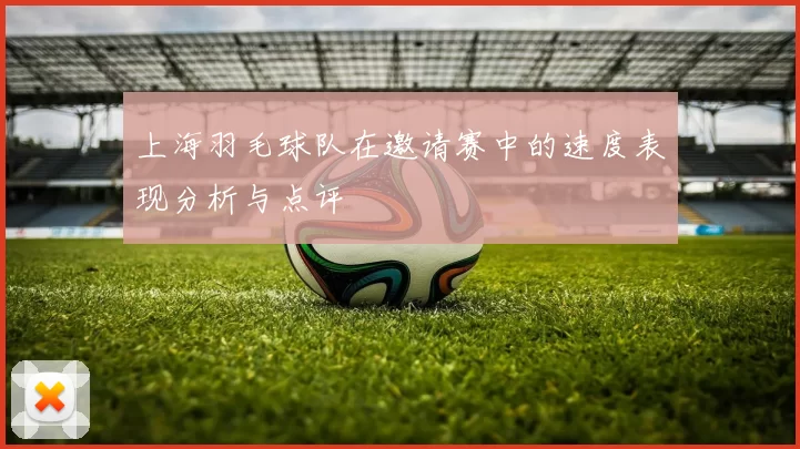 上海羽毛球队在邀请赛中的速度表现分析与点评