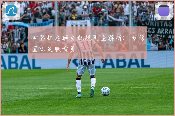 世界杯名额分配规则全解析：专访国际足联官员
