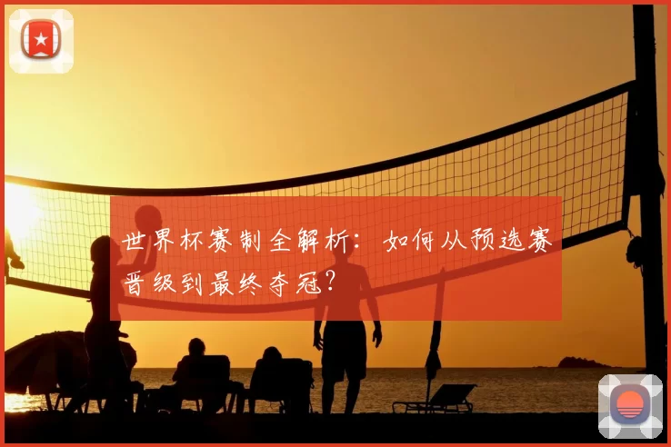 世界杯赛制全解析:如何从预选赛晋级到最终夺冠?