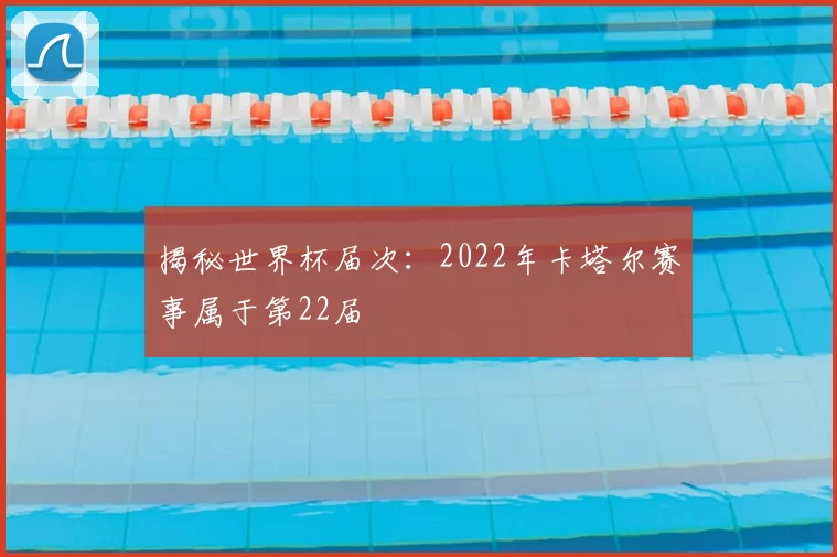 揭秘世界杯届次：2022年卡塔尔赛事属于第22届