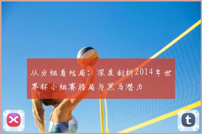 从分组看结局:深度剖析2014年世界杯小组赛格局与黑马潜力