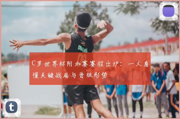 C罗世界杯附加赛赛程出炉:一文看懂关键战局与晋级形势