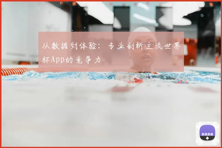 从数据到体验:专业剖析主流世界杯App的竞争力