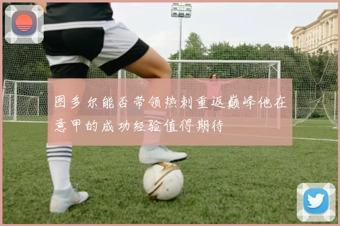图多尔能否带领热刺重返巅峰他在意甲的成功经验值得期待
