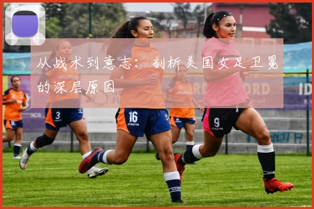 从战术到意志：剖析美国女足卫冕的深层原因
