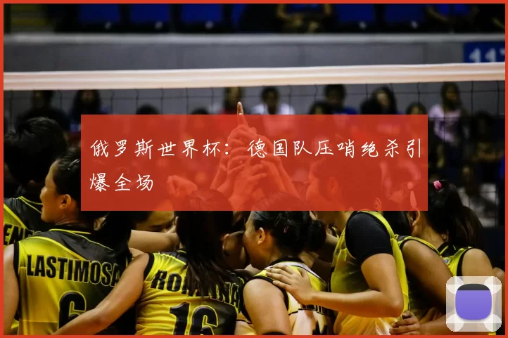 俄罗斯世界杯:德国队压哨绝杀引爆全场