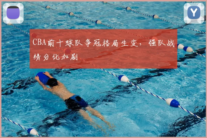 CBA前十球队争冠格局生变，强队战绩分化加剧