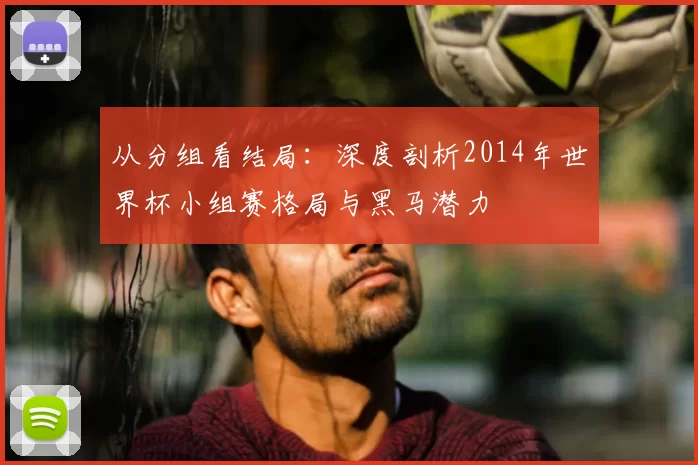 从分组看结局：深度剖析2014年世界杯小组赛格局与黑马潜力