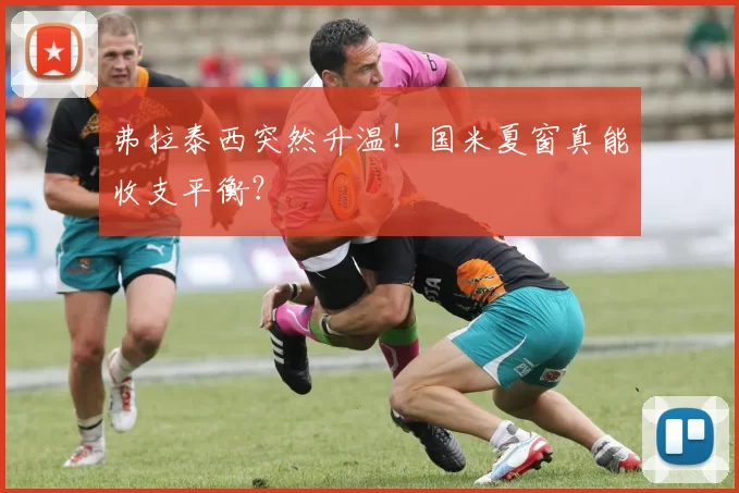 弗拉泰西突然升温！国米夏窗真能收支平衡？