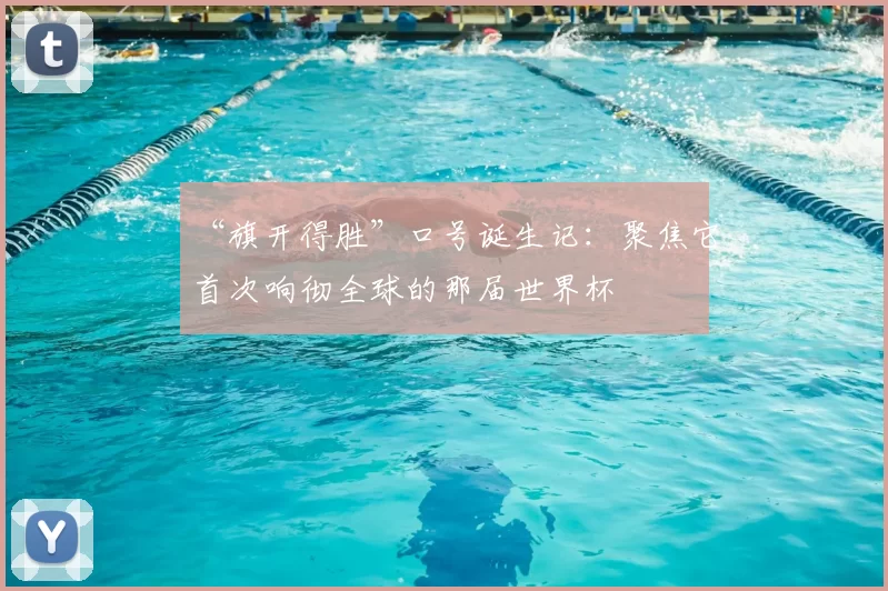 “旗开得胜”口号诞生记:聚焦它首次响彻全球的那届世界杯
