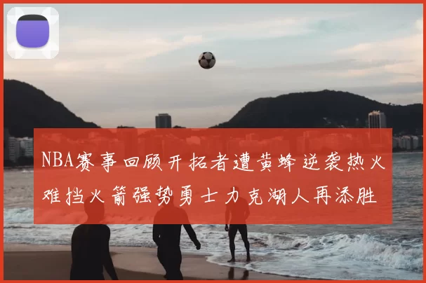 NBA赛事回顾开拓者遭黄蜂逆袭热火难挡火箭强势勇士力克湖人再添胜绩