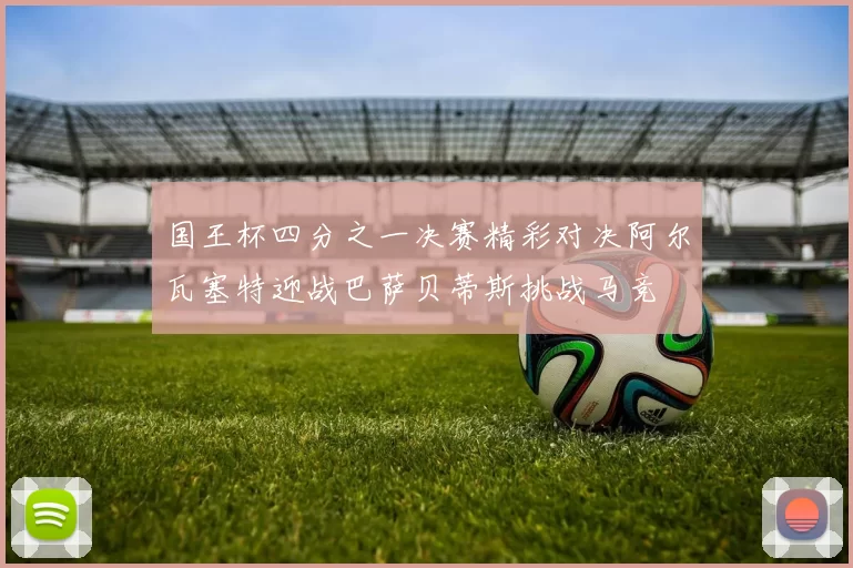 国王杯四分之一决赛精彩对决阿尔瓦塞特迎战巴萨贝蒂斯挑战马竞