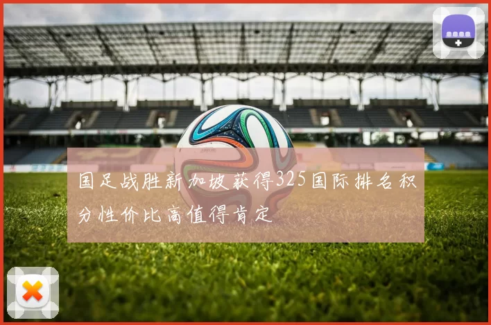 国足战胜新加坡获得325国际排名积分性价比高值得肯定