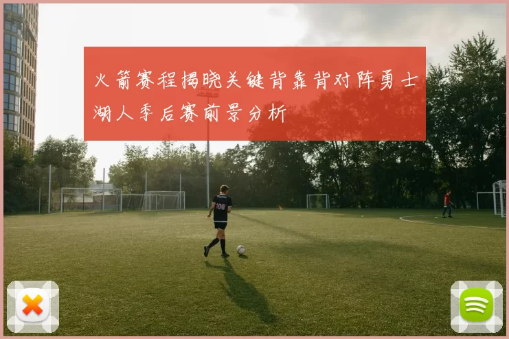 火箭赛程揭晓关键背靠背对阵勇士湖人季后赛前景分析