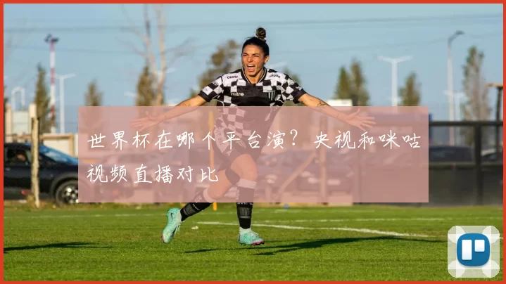 世界杯在哪个平台演？央视和咪咕视频直播对比